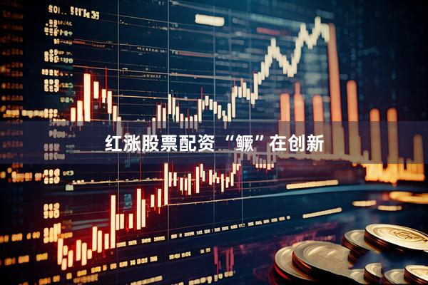 红涨股票配资 “鳜”在创新