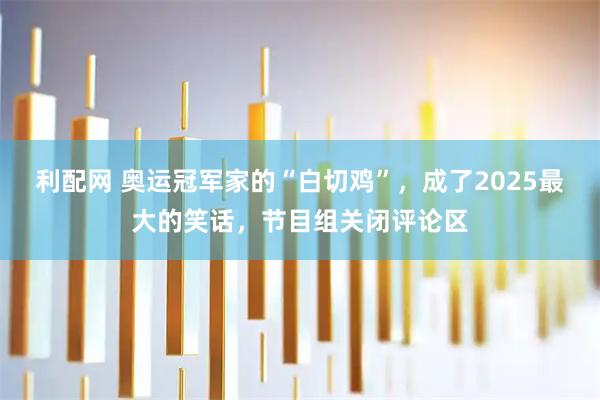 利配网 奥运冠军家的“白切鸡”，成了2025最大的笑话，节目组关闭评论区