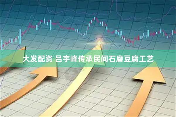 大发配资 吕宇峰传承民间石磨豆腐工艺