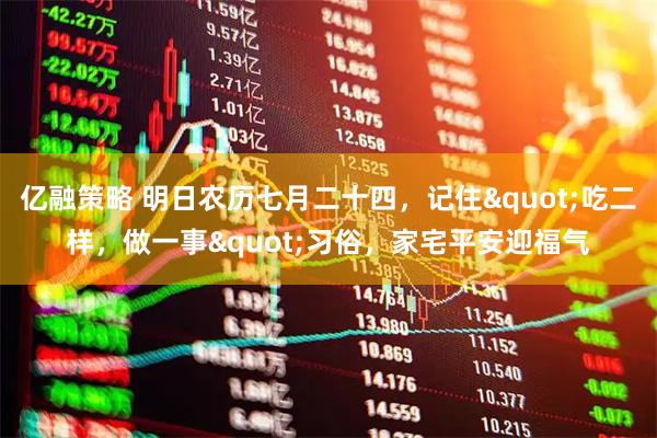 亿融策略 明日农历七月二十四，记住&quot;吃二样，做一事&quot;习俗，家宅平安迎福气