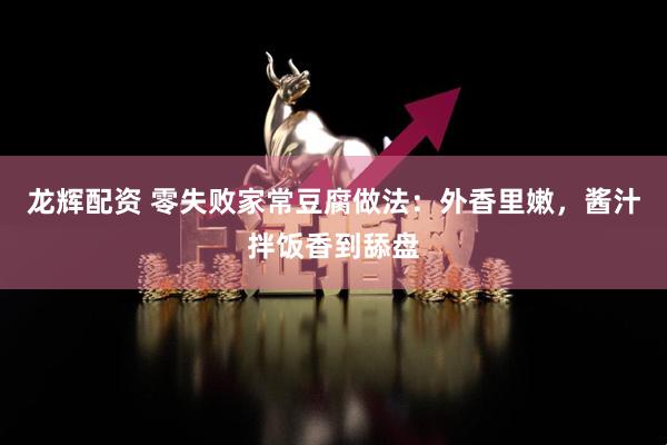 龙辉配资 零失败家常豆腐做法：外香里嫩，酱汁拌饭香到舔盘