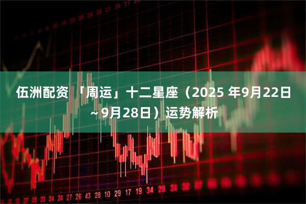 伍洲配资 「周运」十二星座（2025 年9月22日～9月28日）运势解析