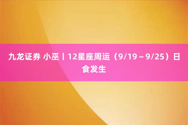 九龙证券 小巫丨12星座周运（9/19～9/25）日食发生