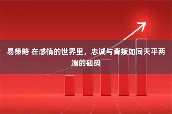 易策略 在感情的世界里，忠诚与背叛如同天平两端的砝码