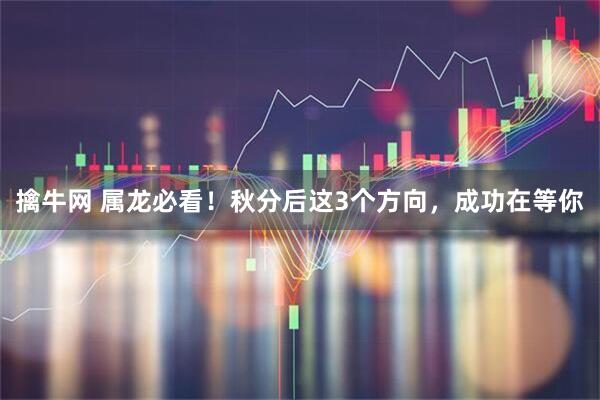 擒牛网 属龙必看！秋分后这3个方向，成功在等你