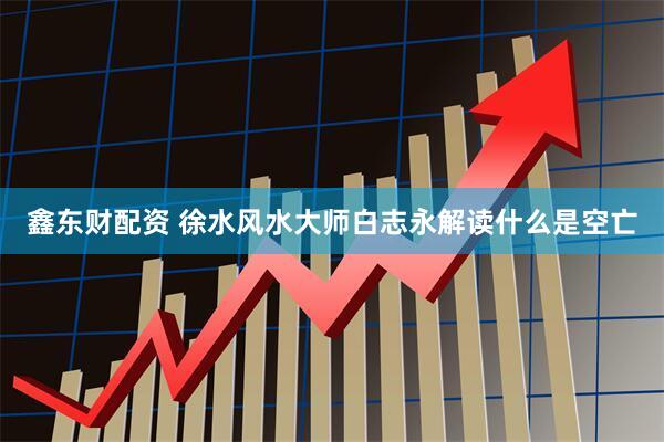 鑫东财配资 徐水风水大师白志永解读什么是空亡