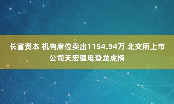 长富资本 机构席位卖出1154.94万 北交所上市公司天宏锂电登龙虎榜
