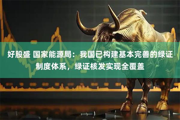 好股盛 国家能源局：我国已构建基本完善的绿证制度体系，绿证核发实现全覆盖