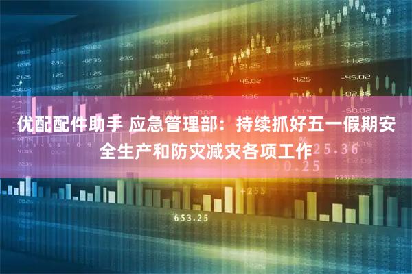 优配配件助手 应急管理部：持续抓好五一假期安全生产和防灾减灾各项工作