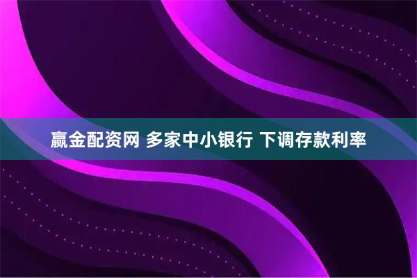 赢金配资网 多家中小银行 下调存款利率