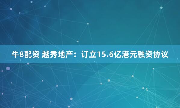牛8配资 越秀地产：订立15.6亿港元融资协议