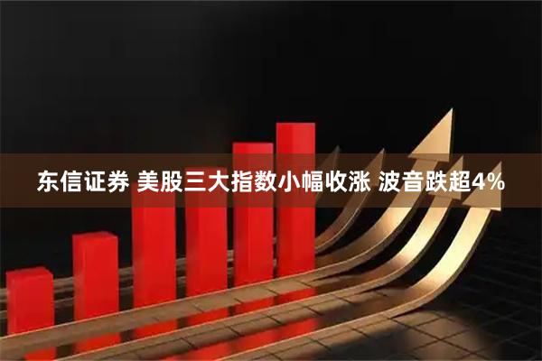 东信证券 美股三大指数小幅收涨 波音跌超4%