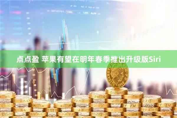 点点盈 苹果有望在明年春季推出升级版Siri
