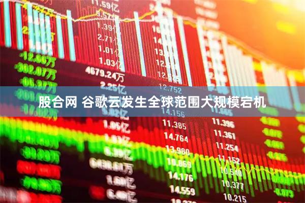 股合网 谷歌云发生全球范围大规模宕机