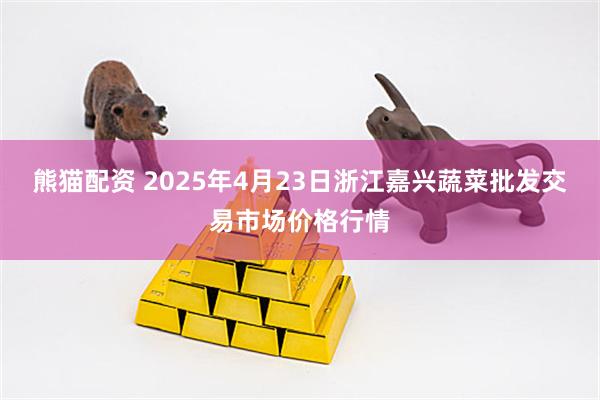 熊猫配资 2025年4月23日浙江嘉兴蔬菜批发交易市场价格行情