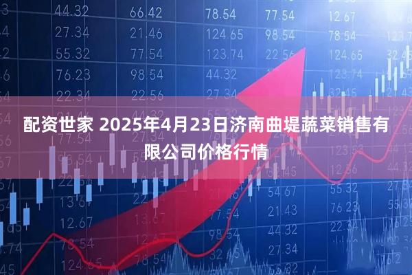 配资世家 2025年4月23日济南曲堤蔬菜销售有限公司价格行情