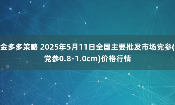 金多多策略 2025年5月11日全国主要批发市场党参(党参0.8-1.0cm)价格行情