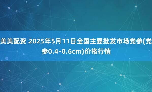 美美配资 2025年5月11日全国主要批发市场党参(党参0.4-0.6cm)价格行情