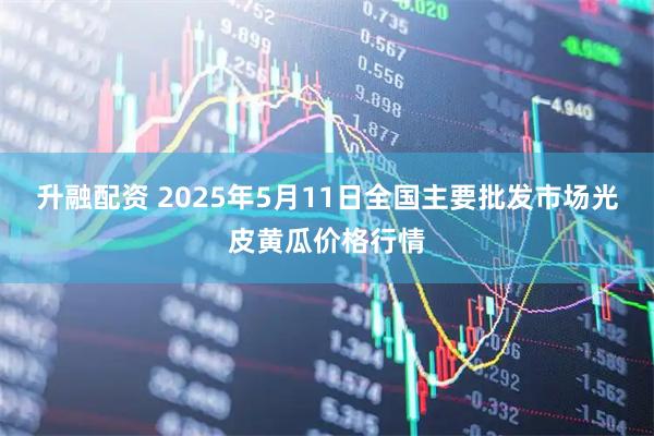 升融配资 2025年5月11日全国主要批发市场光皮黄瓜价格行情