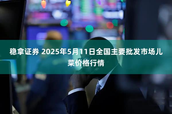 稳拿证券 2025年5月11日全国主要批发市场儿菜价格行情