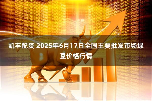 凯丰配资 2025年6月17日全国主要批发市场绿豆价格行情