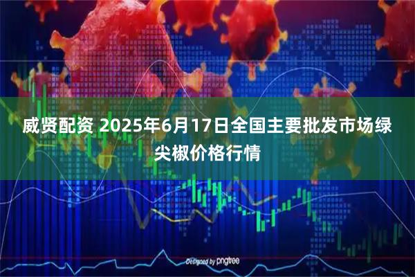 威贤配资 2025年6月17日全国主要批发市场绿尖椒价格行情