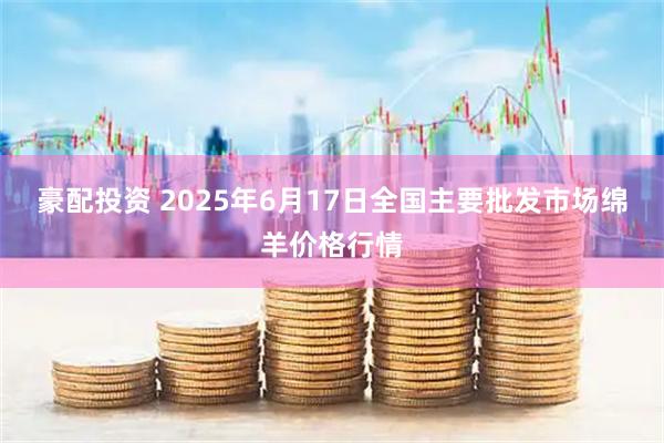 豪配投资 2025年6月17日全国主要批发市场绵羊价格行情