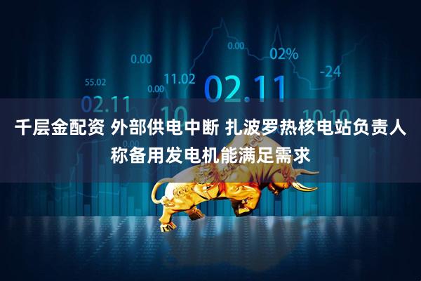 千层金配资 外部供电中断 扎波罗热核电站负责人称备用发电机能满足需求