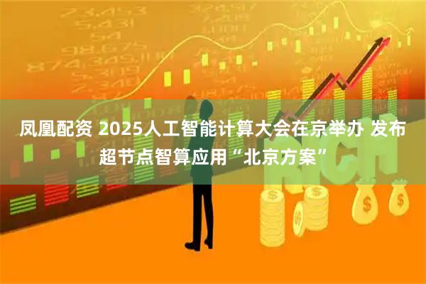 凤凰配资 2025人工智能计算大会在京举办 发布超节点智算应用“北京方案”