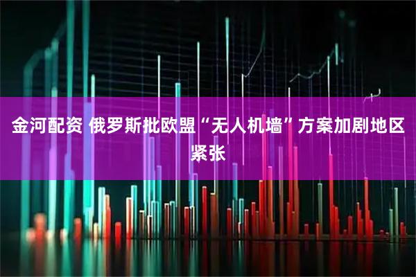金河配资 俄罗斯批欧盟“无人机墙”方案加剧地区紧张