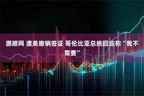 源顺网 遭美撤销签证 哥伦比亚总统回应称“我不需要”