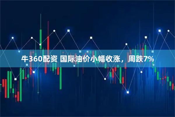 牛360配资 国际油价小幅收涨，周跌7%