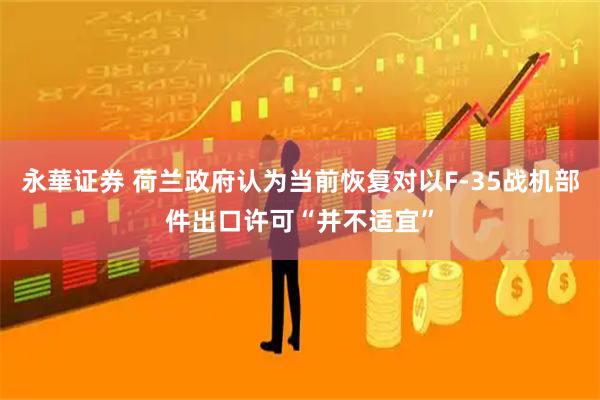 永華证券 荷兰政府认为当前恢复对以F-35战机部件出口许可“并不适宜”