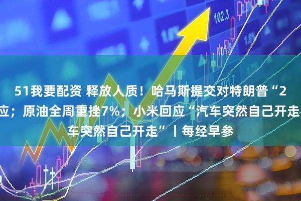 51我要配资 释放人质！哈马斯提交对特朗普“20点计划”回应；原油全周重挫7%；小米回应“汽车突然自己开走”丨每经早参