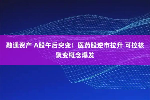 融通资产 A股午后突变！医药股逆市拉升 可控核聚变概念爆发