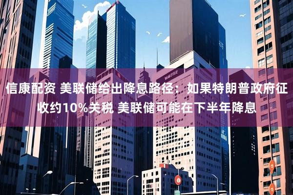 信康配资 美联储给出降息路径：如果特朗普政府征收约10%关税 美联储可能在下半年降息