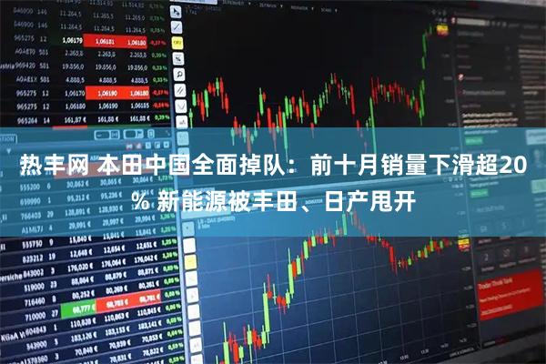 热丰网 本田中国全面掉队：前十月销量下滑超20% 新能源被丰田、日产甩开