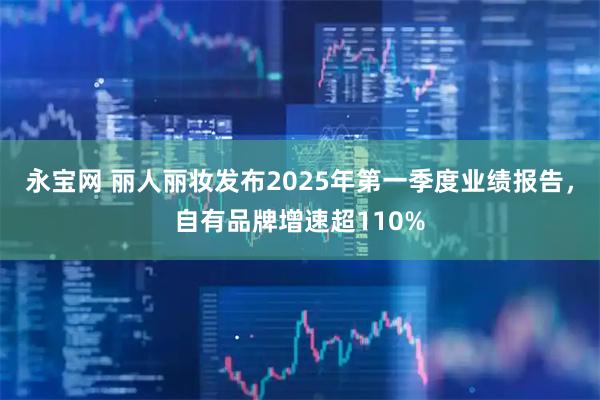 永宝网 丽人丽妆发布2025年第一季度业绩报告，自有品牌增速超110%