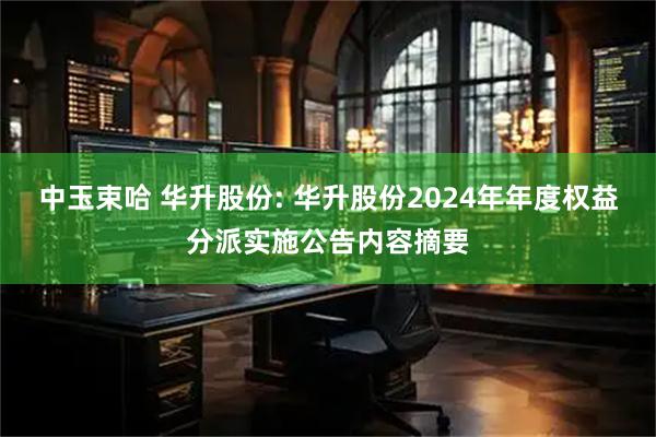 中玉束哈 华升股份: 华升股份2024年年度权益分派实施公告内容摘要