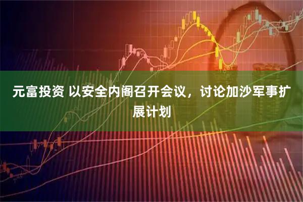 元富投资 以安全内阁召开会议，讨论加沙军事扩展计划