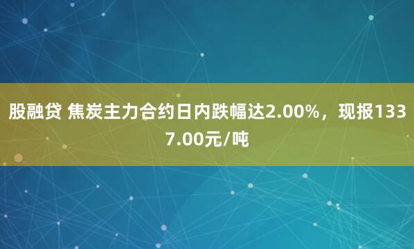 股融贷 焦炭主力合约日内跌幅达2.00%，现报1337.00元/吨