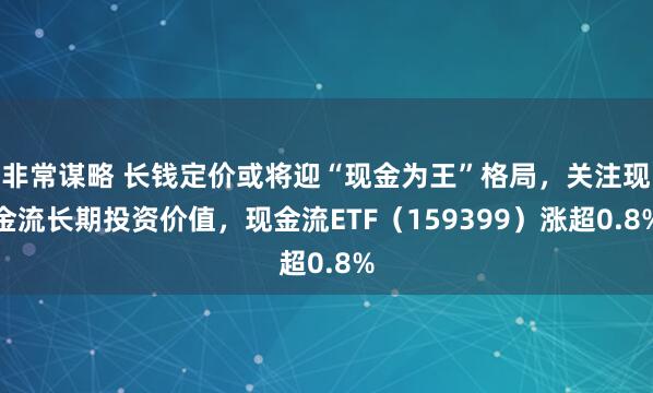 非常谋略 长钱定价或将迎“现金为王”格局,关注现金流长期投资价值,现金流ETF(159399)涨超0.8%