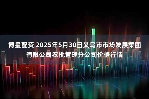 博星配资 2025年5月30日义乌市市场发展集团有限公司农批管理分公司价格行情