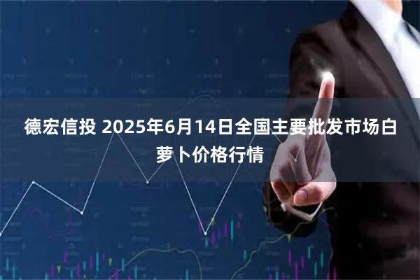 德宏信投 2025年6月14日全国主要批发市场白萝卜价格行情