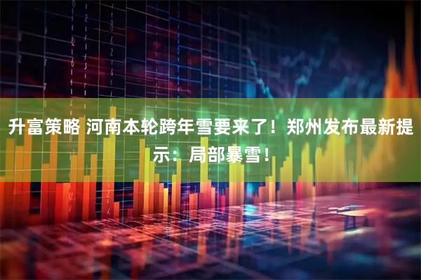升富策略 河南本轮跨年雪要来了!郑州发布最新提示:局部暴雪!