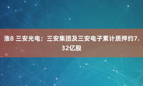 涨8 三安光电：三安集团及三安电子累计质押约7.32亿股