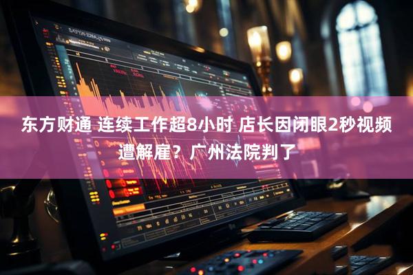 东方财通 连续工作超8小时 店长因闭眼2秒视频遭解雇？广州法院判了