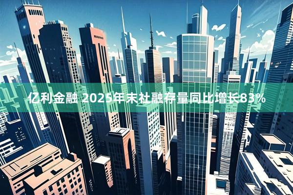 亿利金融 2025年末社融存量同比增长83%