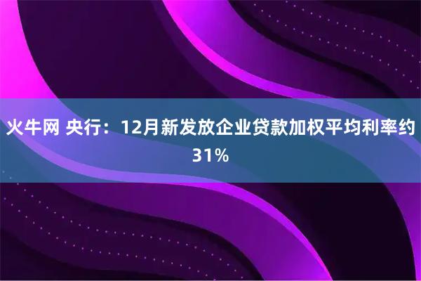 火牛网 央行：12月新发放企业贷款加权平均利率约31%