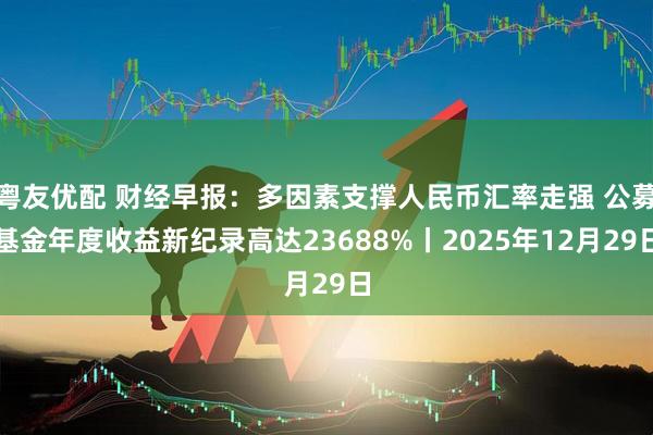 粤友优配 财经早报：多因素支撑人民币汇率走强 公募基金年度收益新纪录高达23688%丨2025年12月29日